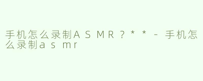 手机怎么录制ASMR？**