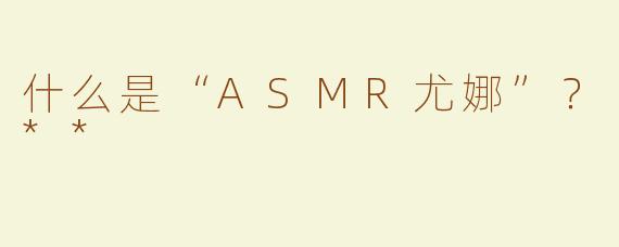 什么是“ASMR尤娜”？**