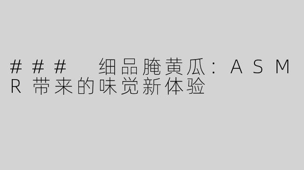 ### 细品腌黄瓜：ASMR带来的味觉新体验