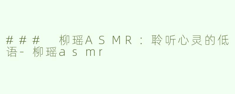 ### 柳瑶ASMR：聆听心灵的低语-柳瑶asmr