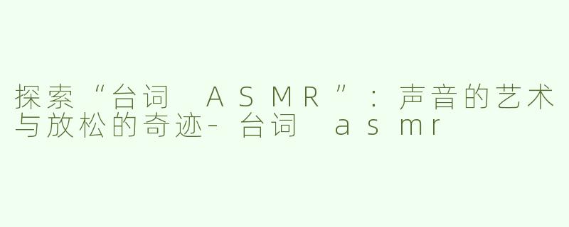 探索“台词 ASMR”：声音的艺术与放松的奇迹-台词 asmr