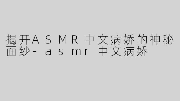 揭开ASMR中文病娇的神秘面纱-asmr中文病娇