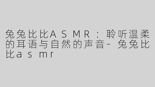 兔兔比比ASMR：聆听温柔的耳语与自然的声音-兔兔比比asmr