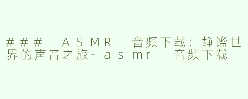 ### ASMR 音频下载：静谧世界的声音之旅-asmr 音频下载