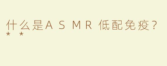 什么是ASMR低配免疫？**