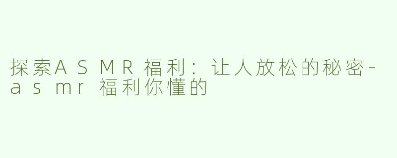 探索ASMR福利：让人放松的秘密