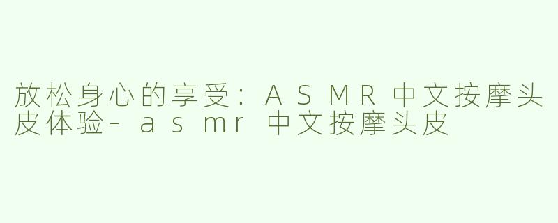 放松身心的享受：ASMR中文按摩头皮体验-asmr中文按摩头皮