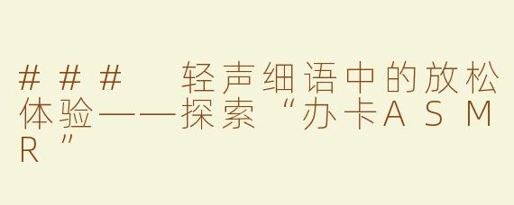 ### 轻声细语中的放松体验——探索“办卡ASMR”