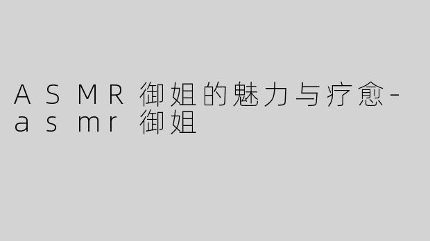 ASMR御姐的魅力与疗愈-asmr御姐