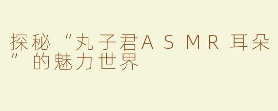探秘“丸子君ASMR耳朵”的魅力世界