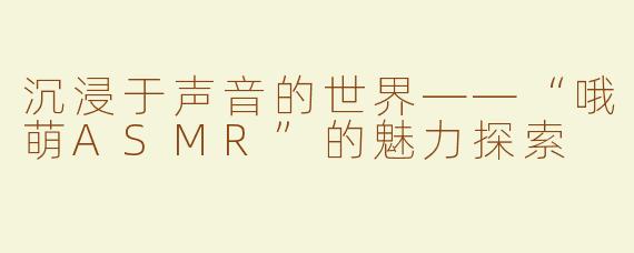 沉浸于声音的世界——“哦萌ASMR”的魅力探索