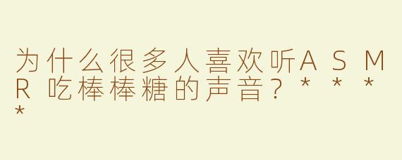 为什么很多人喜欢听ASMR吃棒棒糖的声音？****