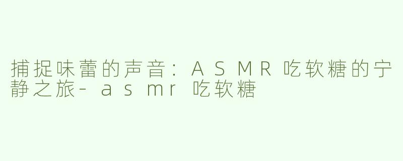 捕捉味蕾的声音：ASMR吃软糖的宁静之旅-asmr吃软糖