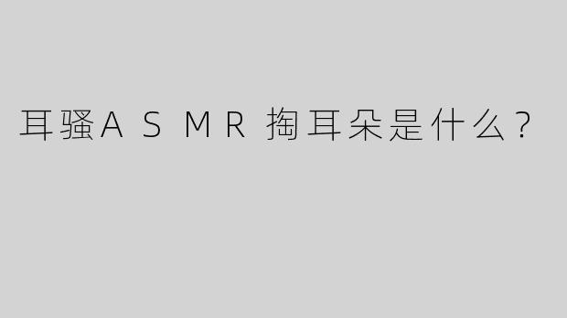 耳骚ASMR掏耳朵是什么？  