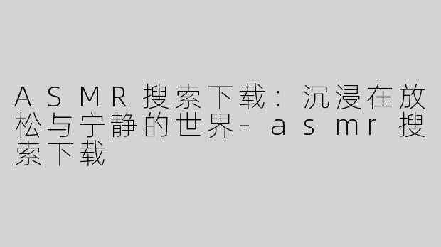 ASMR搜索下载：沉浸在放松与宁静的世界-asmr搜索下载