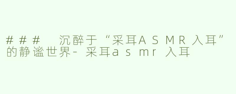 ### 沉醉于“采耳ASMR入耳”的静谧世界