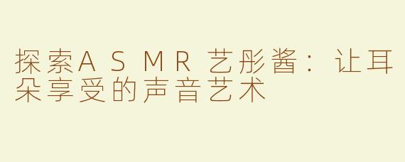 探索ASMR艺彤酱：让耳朵享受的声音艺术