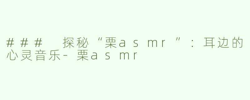 ### 探秘“栗asmr”：耳边的心灵音乐-栗asmr