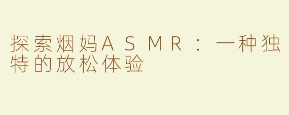 探索烟妈ASMR：一种独特的放松体验