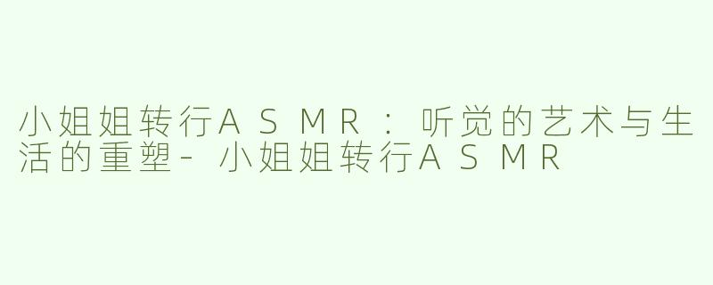 小姐姐转行ASMR：听觉的艺术与生活的重塑-小姐姐转行ASMR