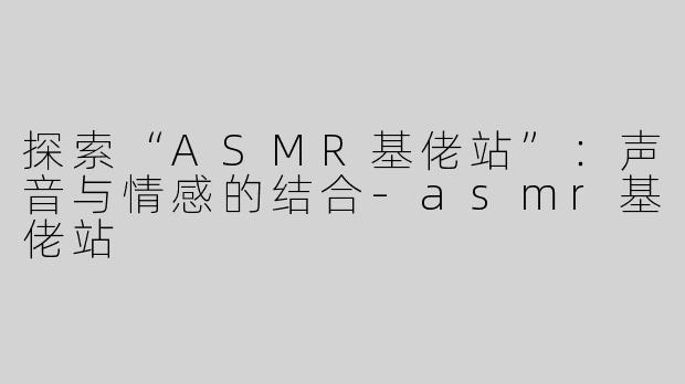 探索“ASMR基佬站”：声音与情感的结合-asmr基佬站