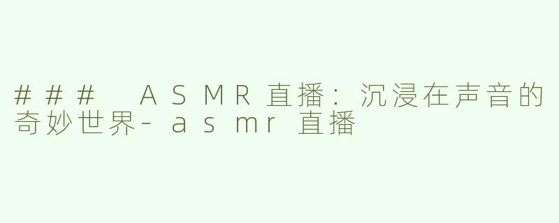 ### ASMR直播：沉浸在声音的奇妙世界-asmr直播