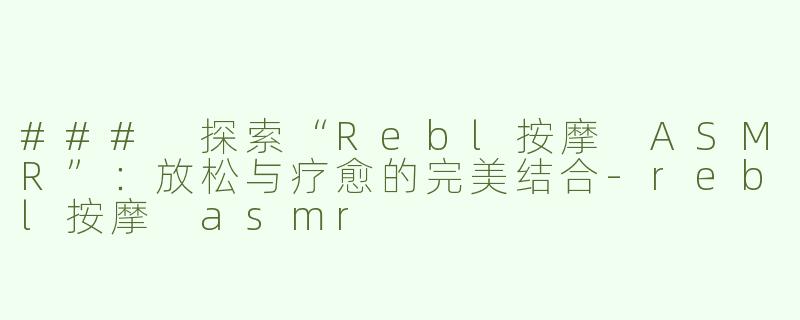 ### 探索“Rebl按摩 ASMR”：放松与疗愈的完美结合-rebl按摩 asmr