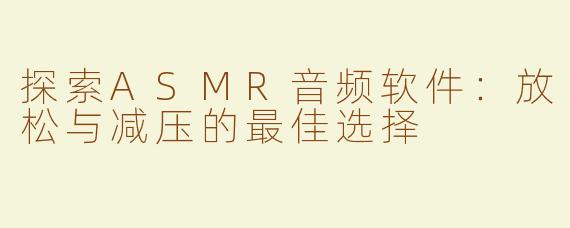 探索ASMR音频软件：放松与减压的最佳选择