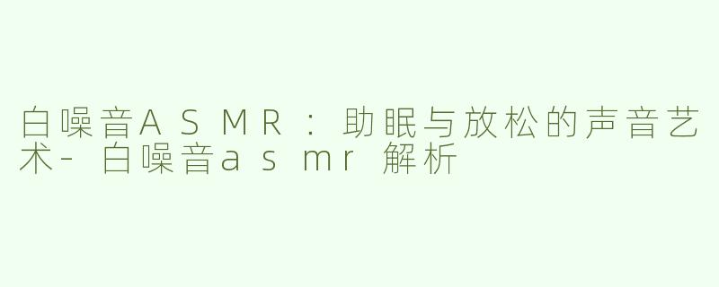 白噪音ASMR：助眠与放松的声音艺术-白噪音asmr解析