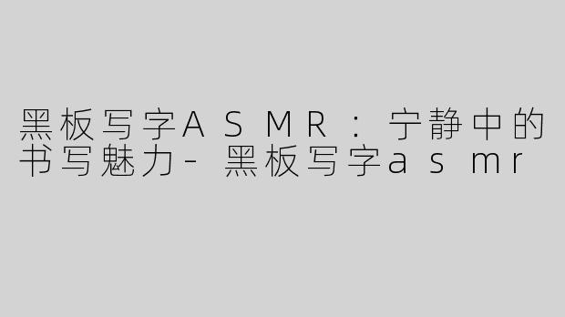 黑板写字ASMR：宁静中的书写魅力-黑板写字asmr
