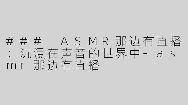 ### ASMR那边有直播：沉浸在声音的世界中