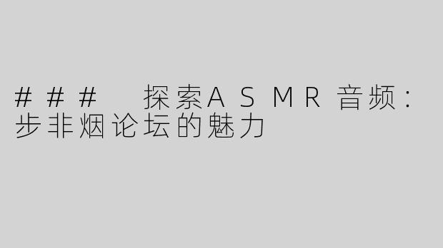 ### 探索ASMR音频：步非烟论坛的魅力