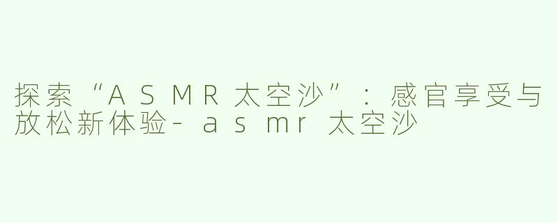 探索“ASMR太空沙”：感官享受与放松新体验-asmr太空沙