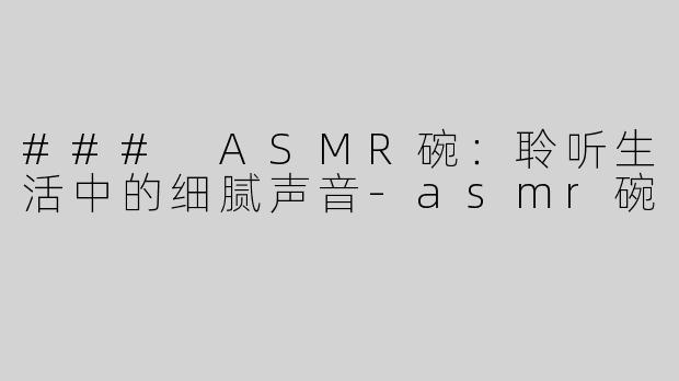 ### ASMR碗：聆听生活中的细腻声音-asmr碗