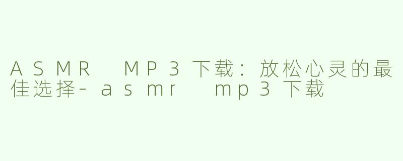 ASMR MP3下载：放松心灵的最佳选择-asmr mp3下载