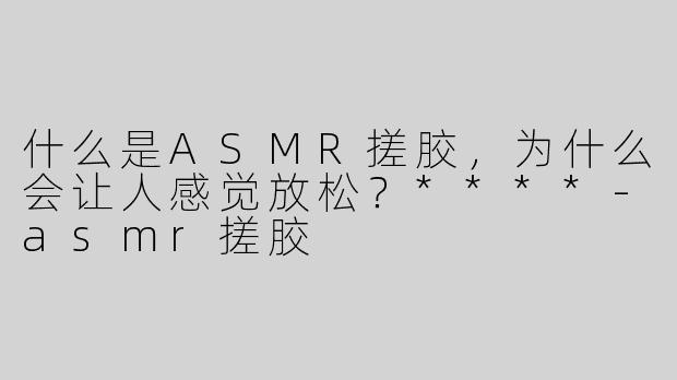 什么是ASMR搓胶，为什么会让人感觉放松？****