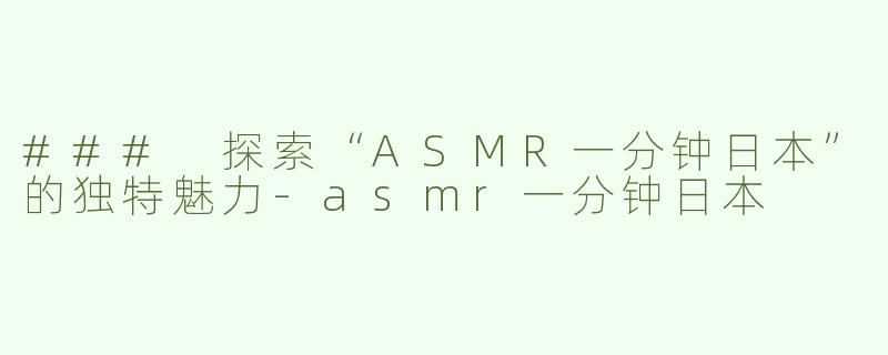 ### 探索“ASMR一分钟日本”的独特魅力-asmr一分钟日本