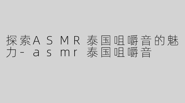 探索ASMR泰国咀嚼音的魅力-asmr泰国咀嚼音