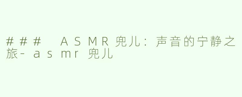 ### ASMR兜儿：声音的宁静之旅-asmr兜儿