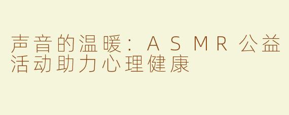 声音的温暖：ASMR公益活动助力心理健康