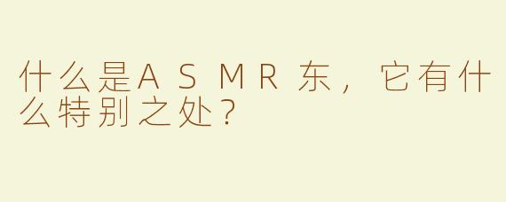 什么是ASMR东，它有什么特别之处？