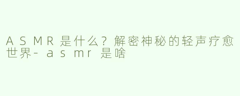 ASMR是什么？解密神秘的轻声疗愈世界-asmr是啥