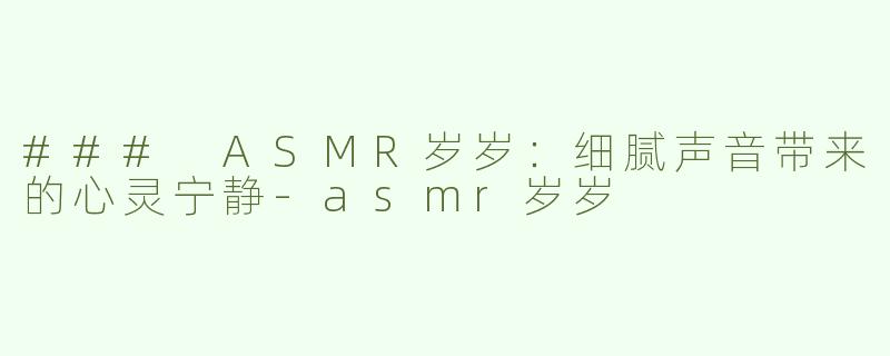 ### ASMR岁岁：细腻声音带来的心灵宁静-asmr岁岁