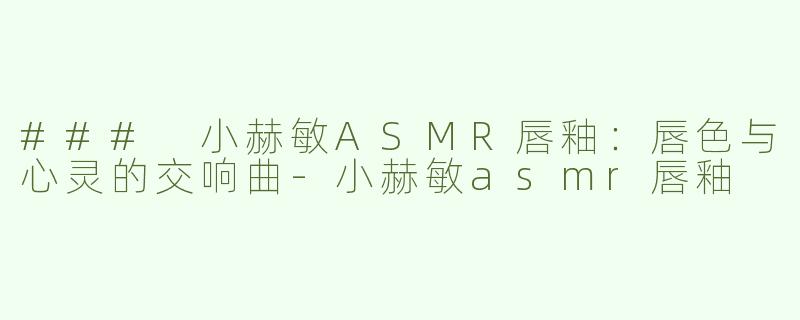 ### 小赫敏ASMR唇釉：唇色与心灵的交响曲-小赫敏asmr唇釉