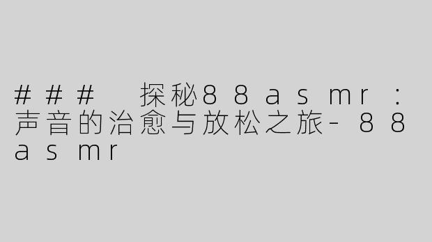 ### 探秘88asmr：声音的治愈与放松之旅-88asmr