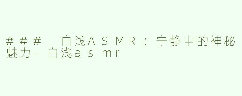 ### 白浅ASMR：宁静中的神秘魅力-白浅asmr
