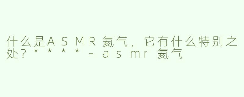 什么是ASMR氦气，它有什么特别之处？****