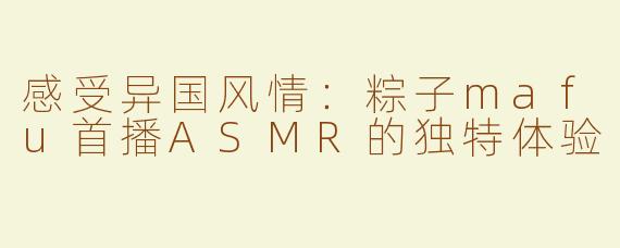 感受异国风情：粽子mafu首播ASMR的独特体验
