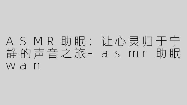 ASMR助眠：让心灵归于宁静的声音之旅-asmr助眠wan