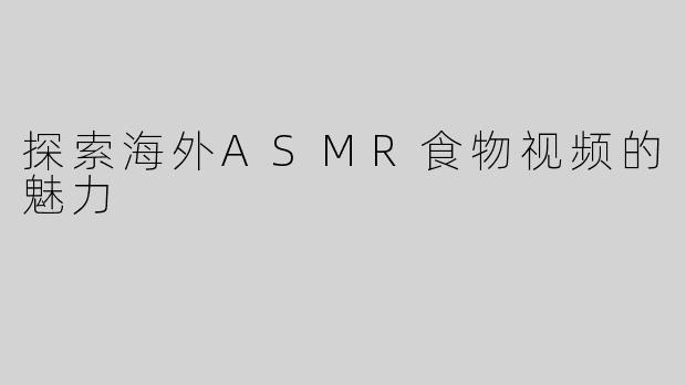 探索海外ASMR食物视频的魅力